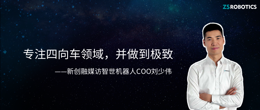 智世声音| 新创融媒专访智世机器人COO刘少伟：专注四向车领域，并做到极致